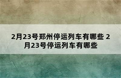 2月23号郑州停运列车有哪些 2月23号停运列车有哪些